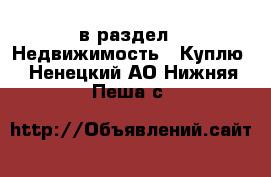  в раздел : Недвижимость » Куплю . Ненецкий АО,Нижняя Пеша с.